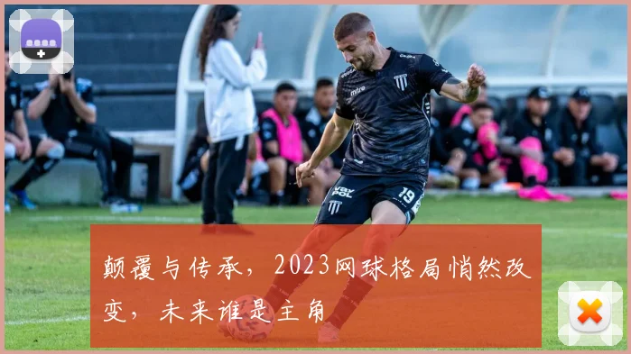 颠覆与传承，2023网球格局悄然改变，未来谁是主角