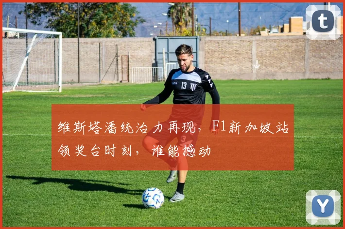 维斯塔潘统治力再现,F1新加坡站领奖台时刻,谁能撼动