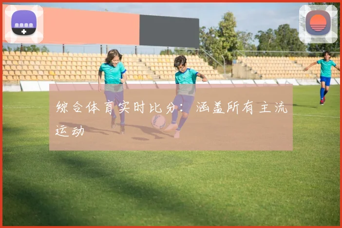 综合体育实时比分:涵盖所有主流运动