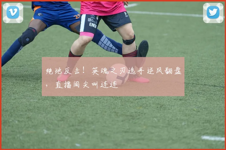 绝地反击!英魂之刃选手逆风翻盘,直播间尖叫连连
