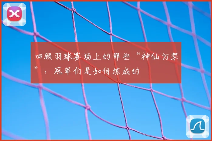 回顾羽球赛场上的那些“神仙打架”，冠军们是如何炼成的