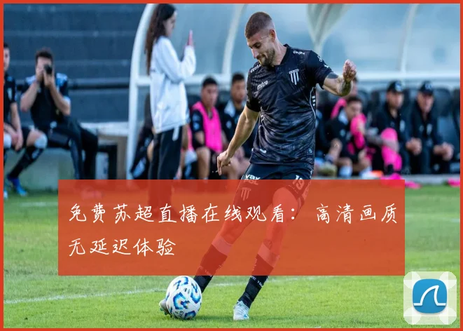 免费苏超直播在线观看:高清画质无延迟体验