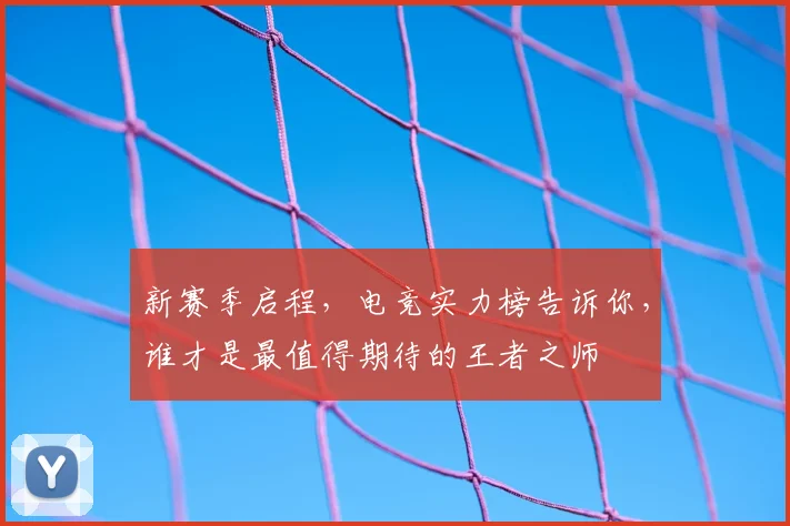 新赛季启程,电竞实力榜告诉你,谁才是最值得期待的王者之师