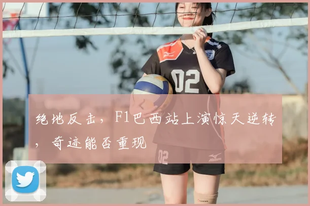 绝地反击,F1巴西站上演惊天逆转,奇迹能否重现