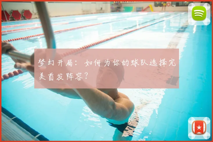 梦幻开局:如何为你的球队选择完美首发阵容?