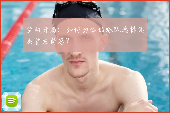 梦幻开局:如何为你的球队选择完美首发阵容?