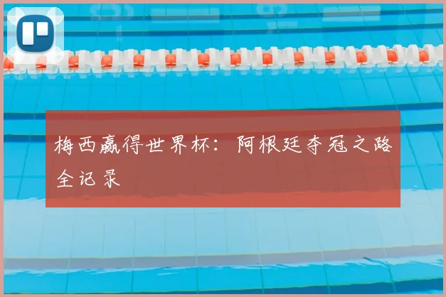 梅西赢得世界杯:阿根廷夺冠之路全记录