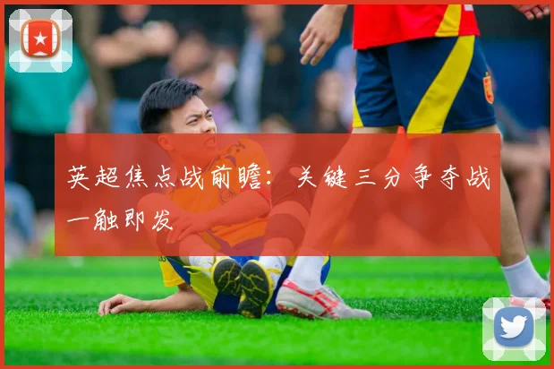 英超焦点战前瞻:关键三分争夺战一触即发