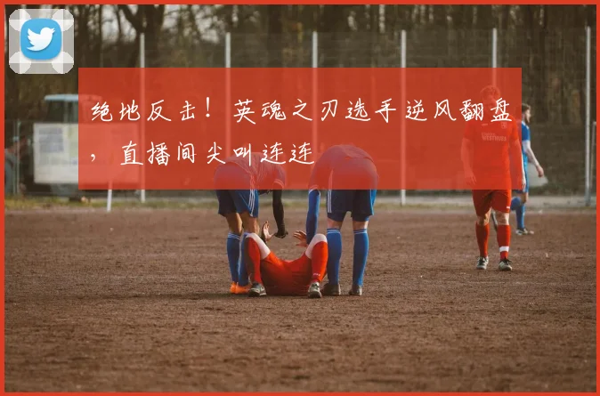 绝地反击!英魂之刃选手逆风翻盘,直播间尖叫连连
