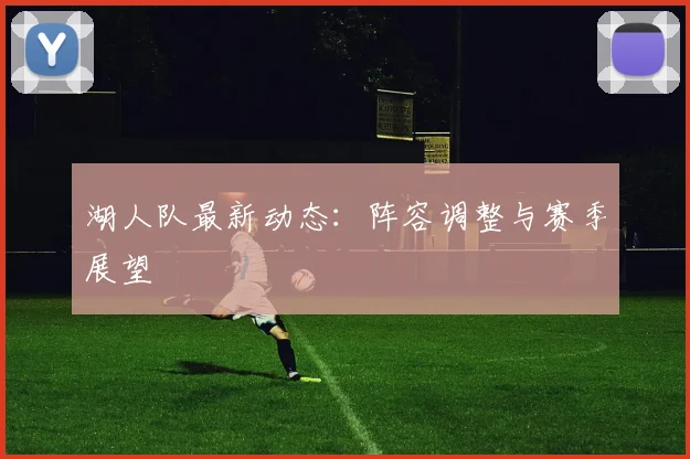 湖人队最新动态:阵容调整与赛季展望