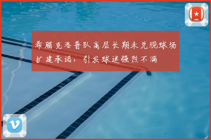 希腊克洛普队高层长期未兑现球场扩建承诺，引发球迷强烈不满
