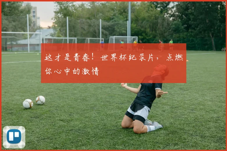 这才是青春!世界杯纪录片,点燃你心中的激情