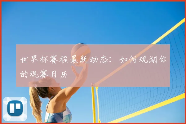 世界杯赛程最新动态：如何规划你的观赛日历