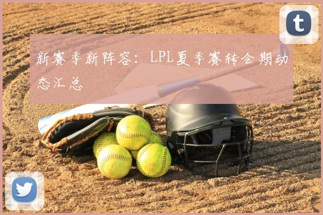 新赛季新阵容:LPL夏季赛转会期动态汇总