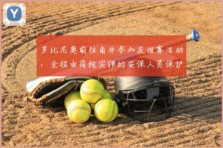 罗比尼奥前往南非参加友谊赛活动,全程由荷枪实弹的安保人员保护