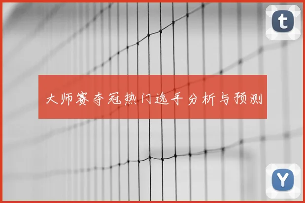 大师赛夺冠热门选手分析与预测
