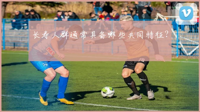 长寿人群通常具备哪些共同特征?