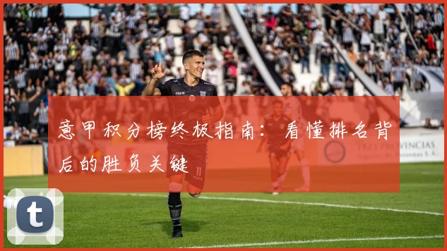 意甲积分榜终极指南:看懂排名背后的胜负关键