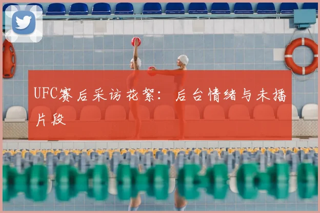 UFC赛后采访花絮:后台情绪与未播片段