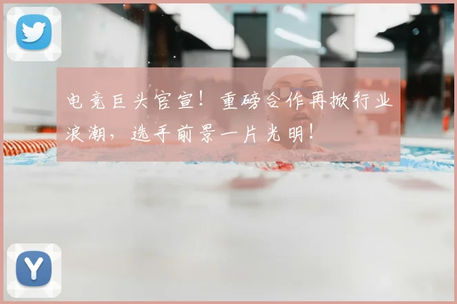 电竞巨头官宣！重磅合作再掀行业浪潮，选手前景一片光明！