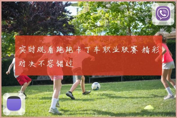 实时观看跑跑卡丁车职业联赛 精彩对决不容错过
