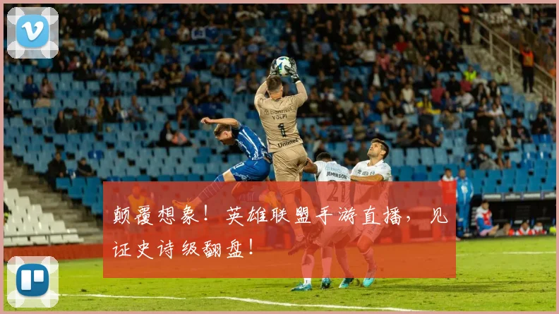 颠覆想象！英雄联盟手游直播，见证史诗级翻盘！
