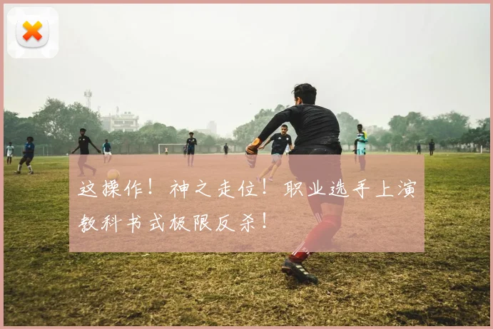 这操作!神之走位!职业选手上演教科书式极限反杀!
