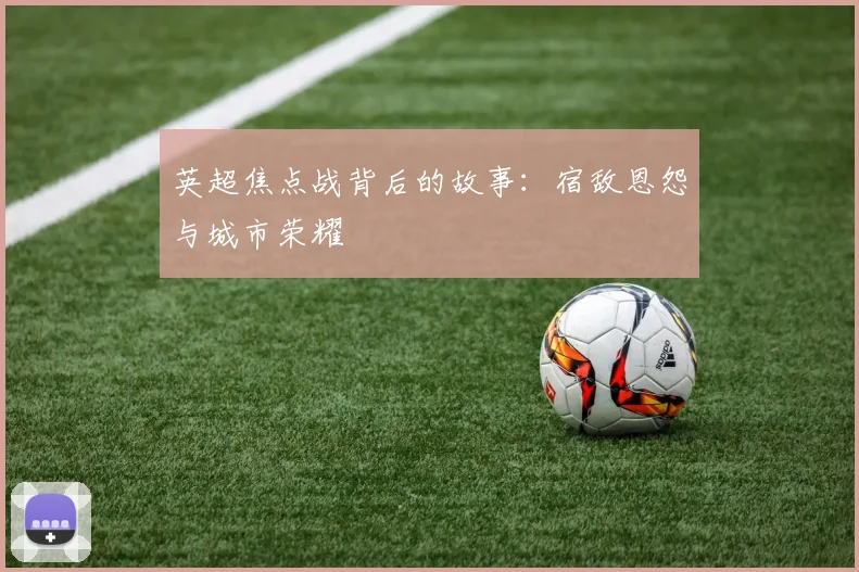 英超焦点战背后的故事:宿敌恩怨与城市荣耀
