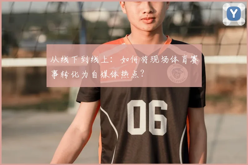 从线下到线上:如何将现场体育赛事转化为自媒体热点?