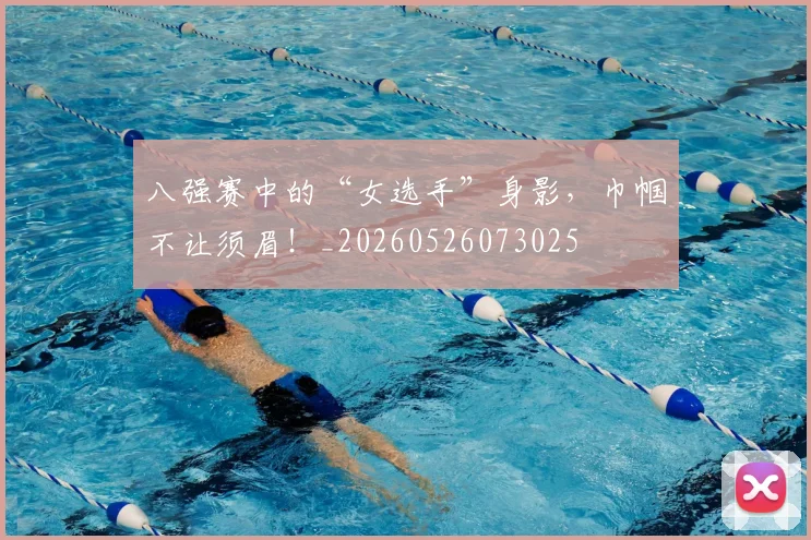 八强赛中的“女选手”身影,巾帼不让须眉!_20260526073025