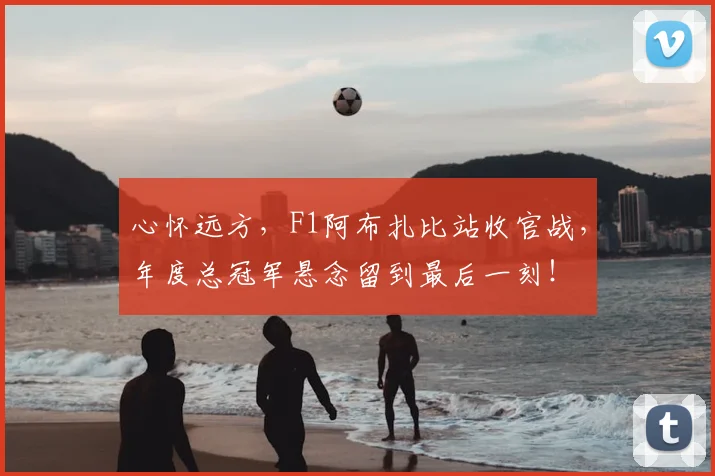 心怀远方,F1阿布扎比站收官战,年度总冠军悬念留到最后一刻!