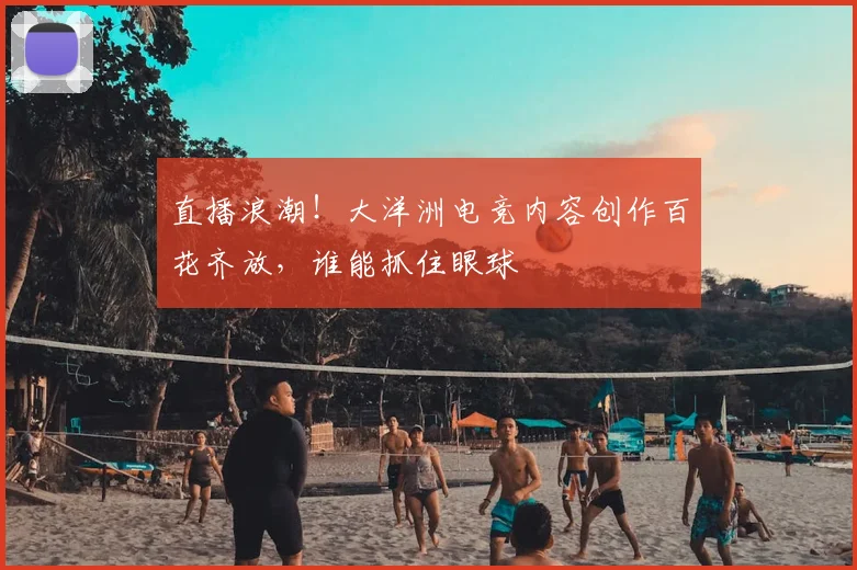 直播浪潮！大洋洲电竞内容创作百花齐放，谁能抓住眼球