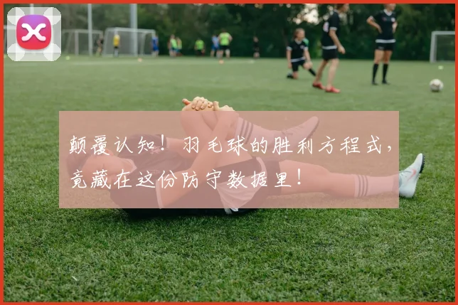 颠覆认知!羽毛球的胜利方程式,竟藏在这份防守数据里!