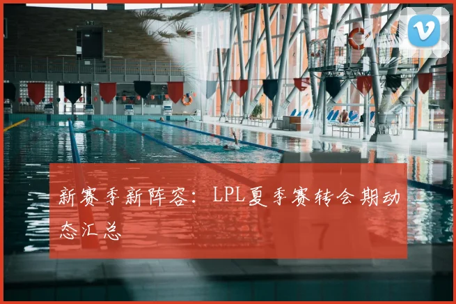 新赛季新阵容:LPL夏季赛转会期动态汇总