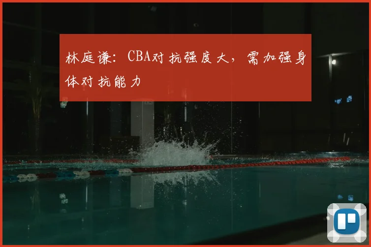 林庭谦:CBA对抗强度大,需加强身体对抗能力