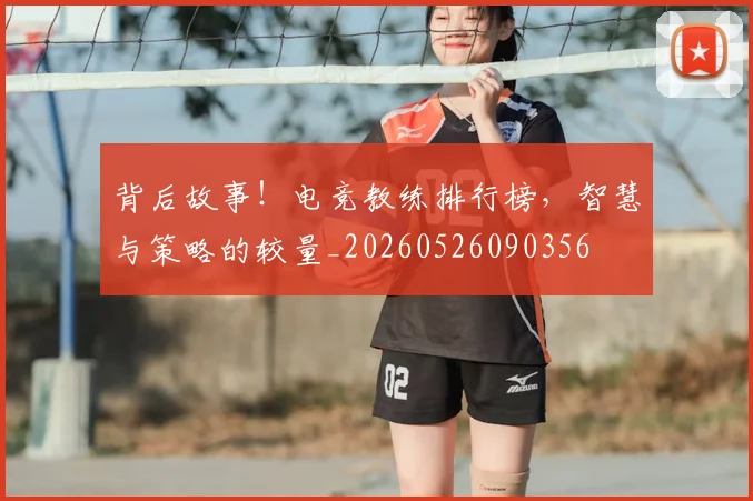 背后故事!电竞教练排行榜,智慧与策略的较量_20260526090356