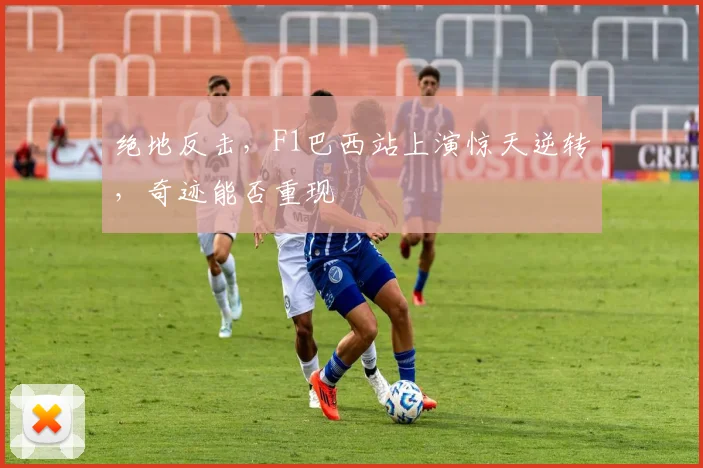 绝地反击,F1巴西站上演惊天逆转,奇迹能否重现