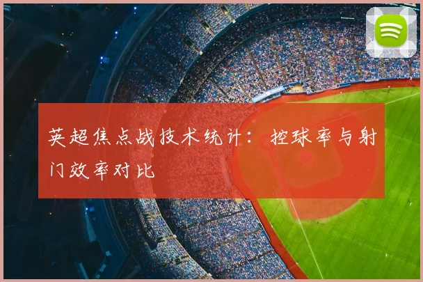 英超焦点战技术统计：控球率与射门效率对比