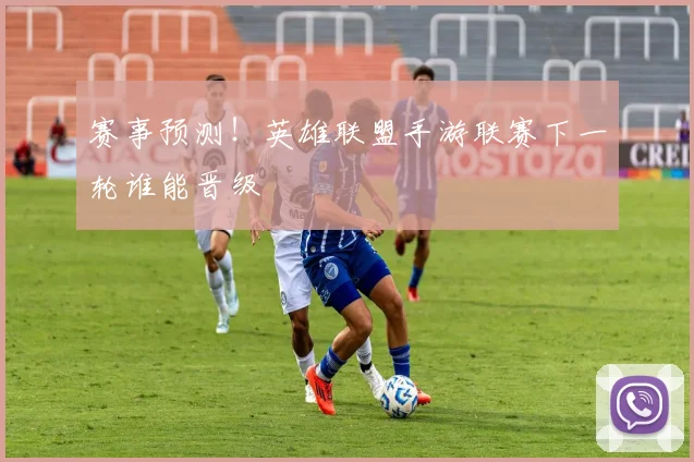 赛事预测!英雄联盟手游联赛下一轮谁能晋级