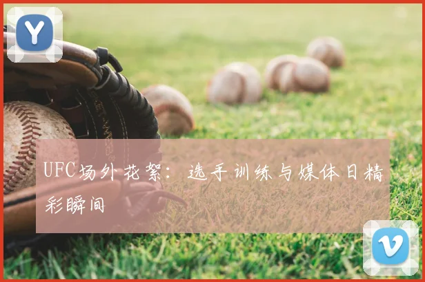 UFC场外花絮:选手训练与媒体日精彩瞬间