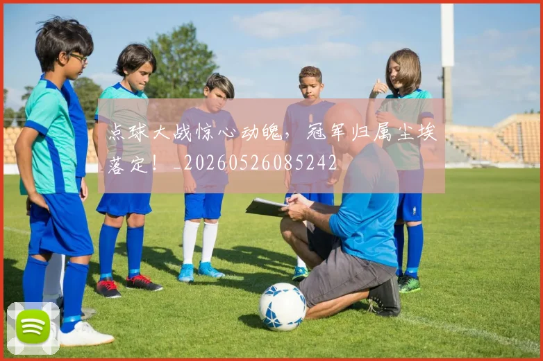 点球大战惊心动魄,冠军归属尘埃落定!_20260526085242