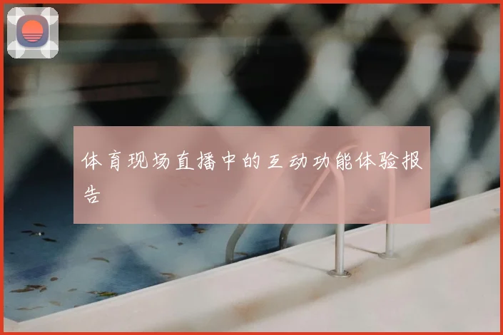体育现场直播中的互动功能体验报告