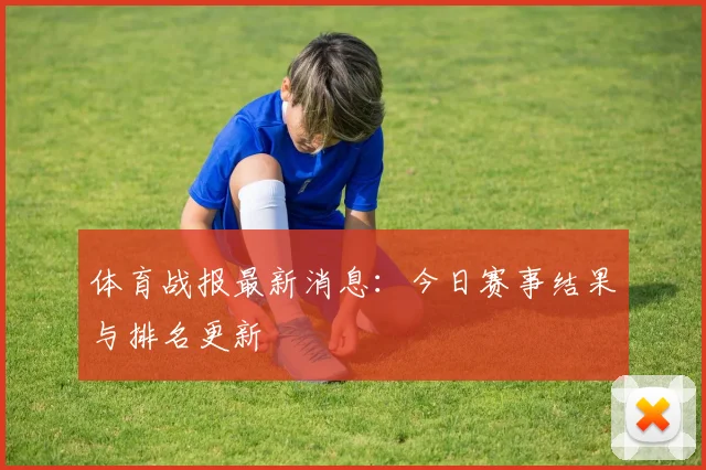 体育战报最新消息:今日赛事结果与排名更新