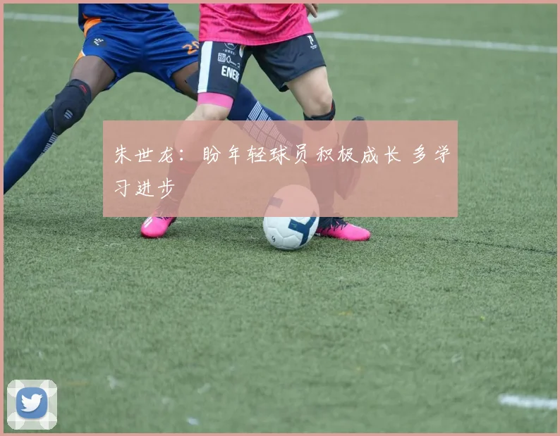 朱世龙:盼年轻球员积极成长 多学习进步