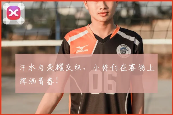汗水与荣耀交织,小将们在赛场上挥洒青春!