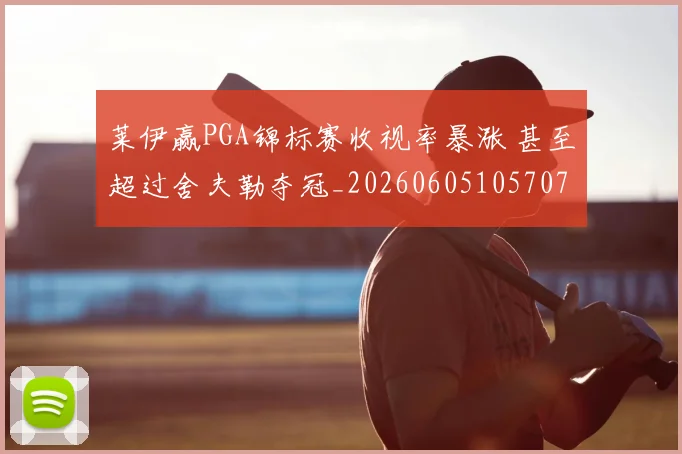 莱伊赢PGA锦标赛收视率暴涨 甚至超过舍夫勒夺冠_20260605105707