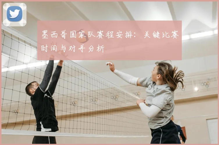 墨西哥国家队赛程安排:关键比赛时间与对手分析