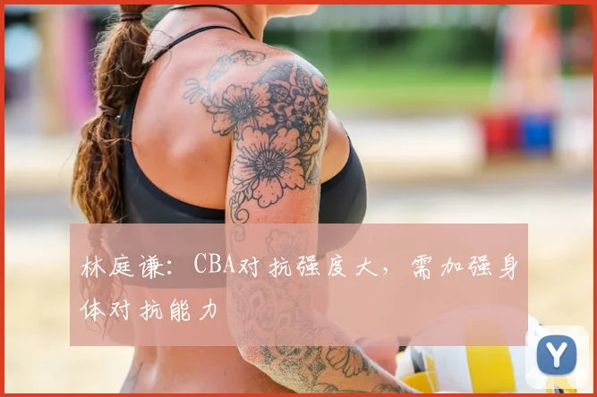 林庭谦:CBA对抗强度大,需加强身体对抗能力
