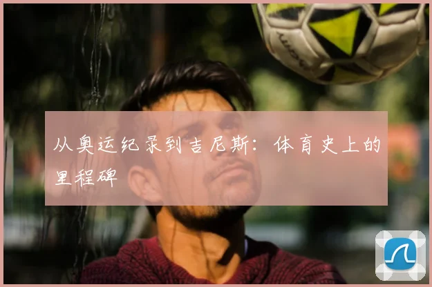从奥运纪录到吉尼斯:体育史上的里程碑