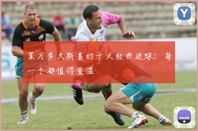莱万多夫斯基的十大经典进球：每一个都值得重温